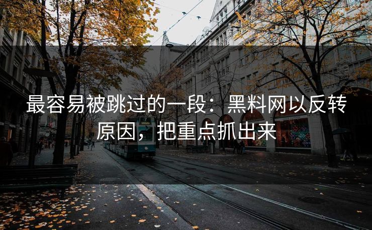 最容易被跳过的一段：黑料网以反转原因，把重点抓出来