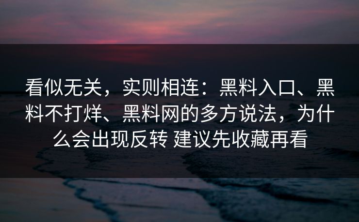看似无关，实则相连：黑料入口、黑料不打烊、黑料网的多方说法，为什么会出现反转 建议先收藏再看
