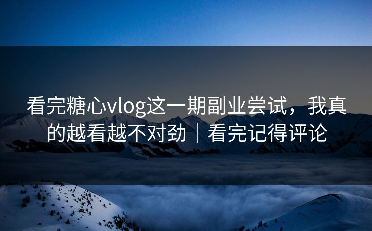 看完糖心vlog这一期副业尝试，我真的越看越不对劲｜看完记得评论