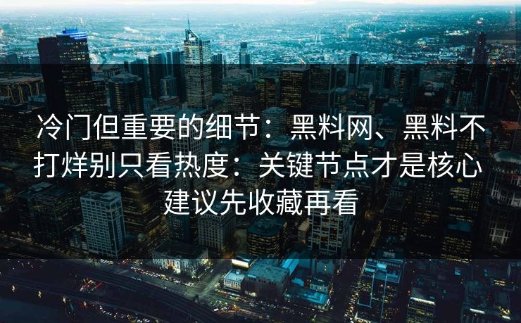 冷门但重要的细节：黑料网、黑料不打烊别只看热度：关键节点才是核心 建议先收藏再看