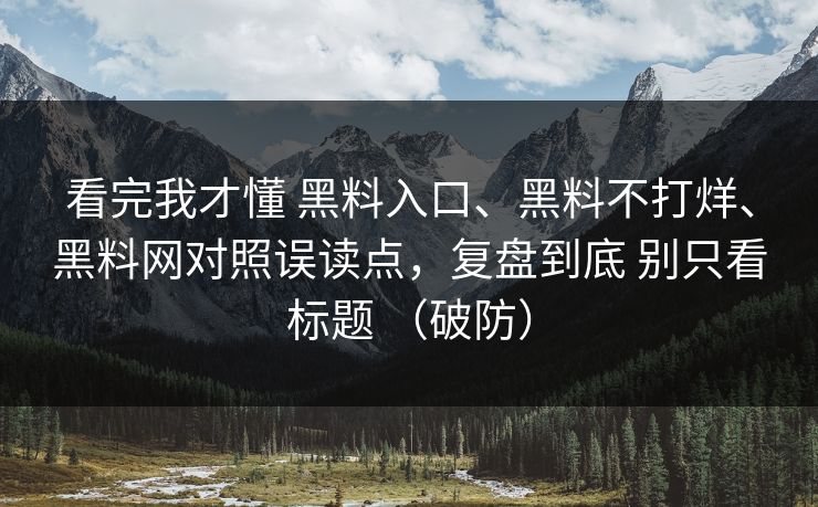 看完我才懂 黑料入口、黑料不打烊、黑料网对照误读点，复盘到底 别只看标题 （破防）