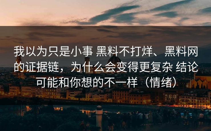 我以为只是小事 黑料不打烊、黑料网的证据链，为什么会变得更复杂 结论可能和你想的不一样（情绪）