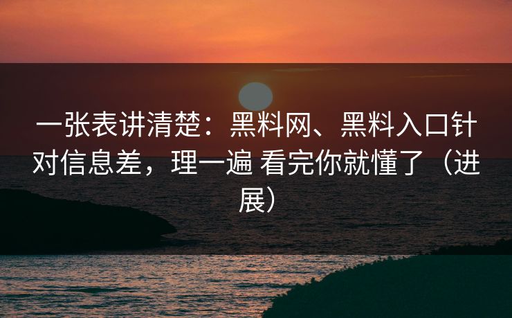 一张表讲清楚：黑料网、黑料入口针对信息差，理一遍 看完你就懂了（进展）