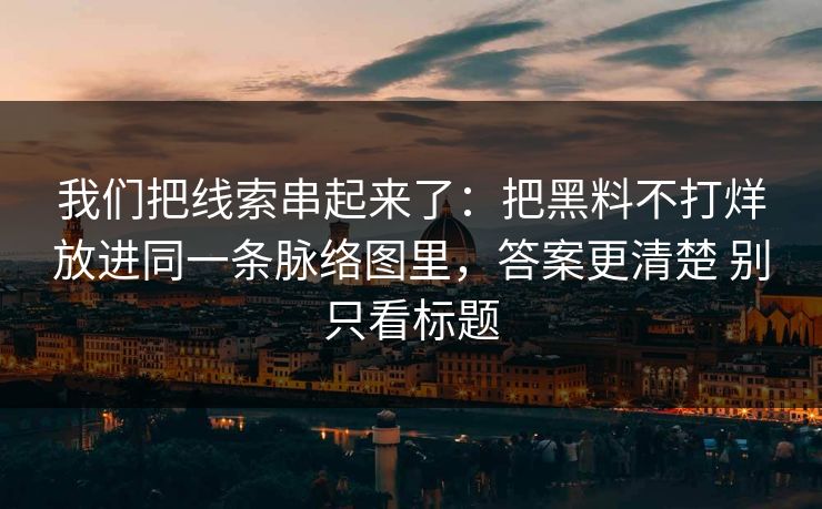 我们把线索串起来了：把黑料不打烊放进同一条脉络图里，答案更清楚 别只看标题