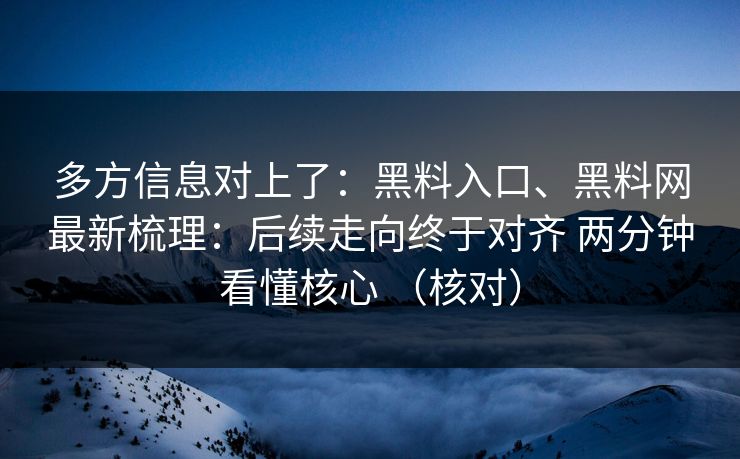 多方信息对上了：黑料入口、黑料网最新梳理：后续走向终于对齐 两分钟看懂核心 （核对）