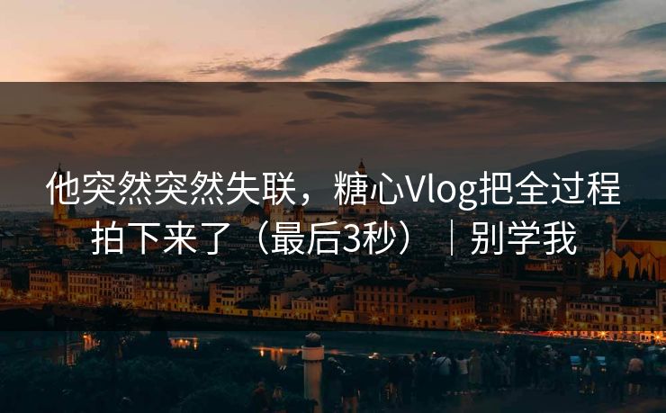 他突然突然失联，糖心Vlog把全过程拍下来了（最后3秒）｜别学我